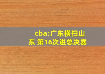 cba:广东横扫山东 第16次进总决赛